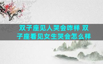 双子座见人哭会咋样 双子座看见女生哭会怎么样